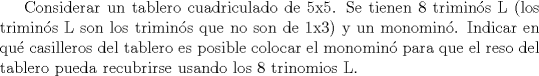 TEX: Considerar un tablero cuadriculado de 5x5. Se tienen 8 trimins L(los  trimins L son los trimins que no son de 1x3) y un monomin. Indicar en qu casilleros del tablero es posible colocar el monomin para que el reso del tablero pueda recubrirse usando los 8 trinomios L.