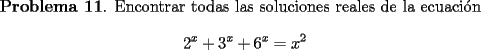 TEX: <br />{\bf Problema 11}. Encontrar todas las soluciones reales de la ecuaci\'on<br />\[<br />2^x + 3^x+6^x = x^2<br /> \]<br />