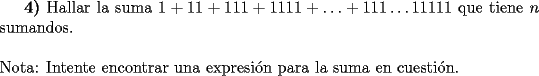 TEX: \textbf{4)} Hallar la suma $1+11+111+1111+\ldots + 111\ldots 11111$ que tiene $n$ sumandos. \\<br />\\<br />Nota: Intente encontrar una expresi\'on para la suma en cuesti\'on.