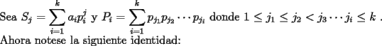 TEX: \noindent Sea $S_j=\displaystyle\sum_{i=1}^{k}a_ip_i^j$    y                                                   $P_i=\displaystyle\sum_{i=1}^{k}p_{j_1}p_{j_2}\cdots p_{j_i}$ donde $1\le j_1\le j_2<j_3\cdots j_i\le k$ . Ahora notese la siguiente identidad: