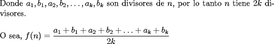 TEX: \noindent Donde $a_1, b_1, a_2, b_2,\ldots, a_k, b_k$ son divisores de $n$, por lo tanto $n$ tiene $2k$ divisores.\\<br /><br />\noindent O sea, $f(n)=\dfrac{a_1+b_1+a_2+b_2+\ldots+a_k+b_k}{2k}$