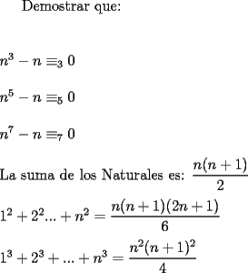 TEX: Demostrar que:\\<br />\\<br />\\<br />$n^3-n\equiv_{3}0$\\<br />\\<br />$n^5-n\equiv_{5}0$\\<br />\\<br />$n^7-n\equiv_{7}0$\\<br />\\<br />La suma de los Naturales es: $\dfrac{n(n+1)}{2}$\\<br />\\<br />$1^2+2^2...+n^2=\dfrac{n(n+1)(2n+1)}{6}$\\<br />\\<br />$1^3+2^3+...+n^3=\dfrac{n^2(n+1)^2}{4}$