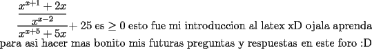 TEX: <br />$\dfrac {\dfrac {x^{x+1} +2x} {x^{x-2}}} {x^{x+5} +5x}$+ 25<br />es   $\ge 0$ <br />esto fue mi introduccion al latex xD ojala aprenda para asi hacer mas bonito mis futuras preguntas y respuestas en este foro <img src="http://www.fmat.cl/style_emoticons/default/biggrin.gif" style="vertical-align:middle" emoid=":D" border="0" alt="biggrin.gif" /><br /><br />