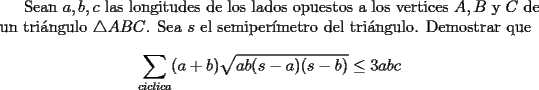 TEX: <br />Sean $a,b,c$ las longitudes de los lados opuestos a los vertices $A,B$ y $C$ de un tri\'angulo $\triangle ABC$.  Sea $s$ el semiper\'{\i}metro del tri\'angulo. Demostrar que<br />\[<br />\sum_{ciclica}(a+b)\sqrt{ab(s-a)(s-b)} \le 3abc<br />\]