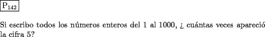 TEX: \noindent $\boxed{{\text{P}}_{{\text{142}}} }$ \\<br />\\<br />Si escribo todos los n\'umeros enteros del $1$ al $1000$,  ?` cu\'antas veces apareci\'o la cifra $5$?<br />