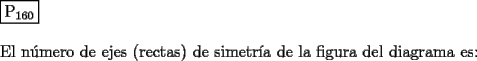 TEX: \noindent $\boxed{{\text{P}}_{{\text{160}}} }$ \\<br />\\<br />El n\'umero de ejes (rectas) de simetr\'ia de la figura del diagrama es:<br />