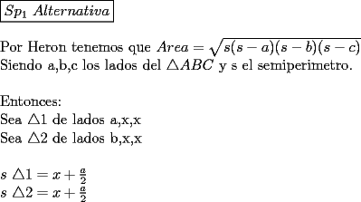 TEX: \noindent $\boxed{Sp_{1}\ Alternativa}$\\<br />\\<br />Por Heron tenemos que $Area=\sqrt{s(s-a)(s-b)(s-c)}$\\<br />Siendo a,b,c los lados del $\triangle ABC$ y s el semiperimetro.\\<br />\\<br />Entonces:\\<br />Sea $\triangle 1$ de lados a,x,x\\<br />Sea $\triangle 2$ de lados b,x,x\\<br />\\<br />$s\ \triangle 1=x+\frac{a}{2}$\\<br />$s\ \triangle 2=x+\frac{a}{2}$