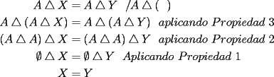 TEX: \begin{equation*}<br />\begin{aligned}<br />A\bigtriangleup X &=A\bigtriangleup Y\ \ / A\bigtriangleup (\ \ )\\<br />A\bigtriangleup (A\bigtriangleup X) &=A\bigtriangleup (A\bigtriangleup Y) \ \ aplicando\ Propiedad\ 3\\<br />(A\bigtriangleup A)\bigtriangleup X &=(A\bigtriangleup A)\bigtriangleup Y \ \ aplicando\ Propiedad\ 2\\<br />\emptyset \bigtriangleup X &=\emptyset \bigtriangleup Y\ \ Aplicando\ Propiedad\ 1\\<br />X &=Y<br />\end{aligned}<br />\end{equation*}