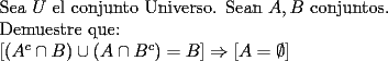 TEX: \noindent Sea $U$ el conjunto Universo. Sean $A,B$ conjuntos.\\<br />Demuestre que:\\<br />$[(A^c \cap B)\cup (A\cap B^c)=B]\Rightarrow [A=\emptyset]$