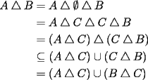 TEX: \begin{equation*}<br />\begin{aligned}<br />A\bigtriangleup B &=A\bigtriangleup \emptyset \bigtriangleup B\\<br />&=A \bigtriangleup C\bigtriangleup C\bigtriangleup B\\<br />&=(A \bigtriangleup C)\bigtriangleup (C\bigtriangleup B)\\<br />&\subseteq (A \bigtriangleup C)\cup (C\bigtriangleup B)\\<br />&=(A \bigtriangleup C)\cup (B\bigtriangleup C)\\<br />\end{aligned}<br />\end{equation*}