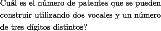 TEX: <br />\[<br />\begin{gathered}<br />  \text{Cu\'al es el n\'umero de patentes que se pueden} \hfill \\<br />  \text{construir utilizando dos vocales y un n\'umero} \hfill \\<br />  \text{de tres d\'igitos distintos?} \hfill \\ <br />\end{gathered} <br />\]<br />