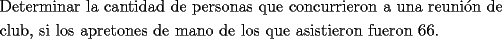 TEX: \[<br />\begin{gathered}<br />  \text{Determinar la cantidad de personas que concurrieron a una reuni\'on de} \hfill \\<br />  \text{club}\text{, si los apretones de mano de los que asistieron fueron 66}\text{.} \hfill \\ <br />\end{gathered} <br />\]<br />