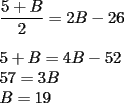 TEX: $ $ \\<br />$\dfrac{5+B}{2}=2B-26$ \\<br />$ $ \\<br />$5+B=4B-52$ \\<br />$57=3B$ \\<br />$B=19$