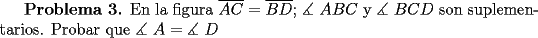 TEX: {\bf Problema 3.} En la figura $\overline {AC}  = \overline {BD}$; $\measuredangle {\text{ }}ABC$ y $\measuredangle {\text{ }}BCD$ son suplementarios. Probar que $\measuredangle {\text{ }}A = \measuredangle {\text{ }}D$