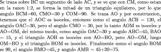 TEX: \noindent Se traza sobre BC un segmento de lado AC, y se ve que con CM, como estan en la razon 1:2, se forma la mitad de un triangulo equilatero, por lo que angulo BCM=60, CMO=30 y COM=90. Se traza AO y por construccion, tenemos que el AOC es isoceles, entonces como el angulo ACB = 120, el angulo OAC=30, pero el angulo CMO = 30, por lo tanto AOM es isoceles y AO=OM, del mismo modo, como angulo OAC=30 y angulo ABC=45, BAO = 15, y el triangulo AOB es isoceles  con AO=BO, pero AO=OM, luego OM=BO y el triangulo BOM es isoceles. Finalmente como el angulo BOM es 90, el angulo BMO=45, y angulo AMB = 45+30=75.<br />