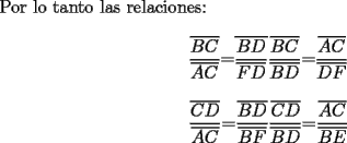 TEX: Por lo tanto las relaciones:<br /><br />\[<br />\begin{array}{l}<br /> \dfrac{{\overline {BC} }}{{\overline {AC} }}{\rm  = }\overline {\dfrac{{BD}}{{\overline {FD} }}} {\rm         }\dfrac{{\overline {BC} }}{{\overline {BD} }}{\rm  = }\dfrac{{\overline {AC} }}{{\overline {DF} }} \\ <br />  \\ <br /> \dfrac{{\overline {CD} }}{{\overline {AC} }}{\rm  = }\dfrac{{\overline {BD} }}{{\overline {BF} }}{\rm         }\dfrac{{\overline {CD} }}{{\overline {BD} }}{\rm  = }\dfrac{{\overline {AC} }}{{\overline {BE} }} \\ <br /> \end{array}<br />\]<br />