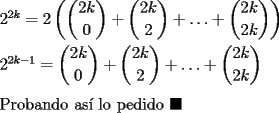 TEX: \noindent $2^{2k}=2\left(\displaystyle\binom{2k}{0}+\displaystyle\binom{2k}{2}+\ldots+\displaystyle\binom{2k}{2k}\right)$\\<br /><br />\noindent $2^{2k-1}=\displaystyle\binom{2k}{0}+\displaystyle\binom{2k}{2}+\ldots+\displaystyle\binom{2k}{2k}$\\<br /><br />\noindent Probando as\'i lo pedido $\blacksquare$