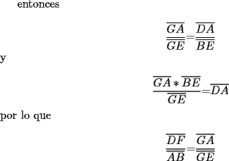 TEX: entonces<br /><br />\[<br />\frac{{\overline {GA} }}{{\overline {GE} }}{\rm  = }\frac{{\overline {DA} }}{{\overline {BE} }}{\rm  }<br />\]<br />y<br /><br />\[<br />\frac{{\overline {GA}* \overline {BE} }}{{\overline {GE} }}{\rm  = }\overline {DA} <br />\]<br />por lo que<br /><br />\[<br />\frac{{\overline {DF} }}{{\overline {AB} }}{\rm  = }\frac{{\overline {GA} }}{{\overline {GE} }}<br />\]<br /><br />