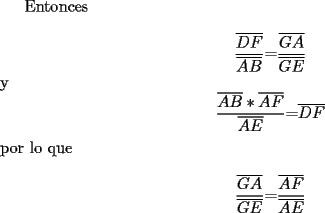 TEX: Entonces<br /><br />\[<br />\frac{{\overline {DF} }}{{\overline {AB} }}{\rm  = }\frac{{\overline {GA} }}{{\overline {GE} }} <br />\]<br />y<br />\[<br />\frac{{\overline {AB} *\overline {AF} }}{{\overline {AE} }}{\rm  = }\overline {DF} {\rm  }<br />\]<br />por lo que<br /><br />\[<br />\frac{{\overline {GA} }}{{\overline {GE} }}{\rm  = }\frac{{\overline {AF} }}{{\overline {AE} }}<br />\]<br />