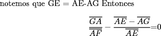 TEX:  notemos que GE = AE-AG<br />Entonces<br /><br />\[<br />\frac{{\overline {GA} }}{{\overline {AF} }}-\frac{{\overline {AE} -{\rm  }\overline {AG} }}{{\overline {AE} }}{\rm  = }0{\rm   }<br />\]<br />