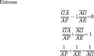 TEX: Entoces<br /><br />\[<br />\frac{{\overline {GA} }}{{\overline {AF} }}-1\frac{{\overline {AG} }}{{\overline {AE} }}{\rm  = }0<br />\]<br /><br />\[<br />\frac{{\overline {GA} }}{{\overline {AF} }}{\rm  + }\frac{{\overline {AG} }}{{\overline {AE} }}{\rm  = 1     }<br />\]<br /><br />\[<br />\frac{1}{{\overline {AF} }}{\rm  + }\frac{1}{{\overline {AE} }}{\rm  = }\frac{1}{{\overline {AG} }}<br />\]<br /><br />