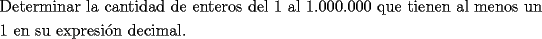 TEX: <br />\[<br />\begin{gathered}<br />  \text{Determinar la cantidad de enteros del 1 al 1}\text{.000}\text{.000 que tienen al menos un } \hfill \\<br />  \text{1 en su expresi\'on decimal}\text{.} \hfill \\ <br />\end{gathered} <br />\]<br />