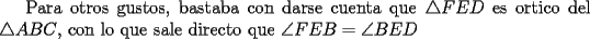 TEX: Para otros gustos, bastaba con darse cuenta que $\triangle FED$ es ortico del $\triangle ABC$, con lo que sale directo que $\angle FEB=\angle BED$