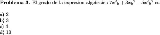 TEX: \noindent \textbf{Problema 3.} El grado de la expresion algebraica $7x^2y+3xy^2-5x^2y^2$ es: \\<br />\\<br />a) $2$ \\<br />b) $3$ \\<br />c) $4$ \\<br />d) $10$ 