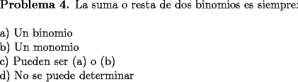 TEX: \noindent \textbf{Problema 4.} La suma o resta de dos binomios es siempre: \\<br />\\<br />a) Un binomio \\<br />b) Un monomio \\<br />c) Pueden ser (a) o (b) \\<br />d) No se puede determinar 