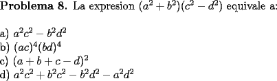 TEX: \noindent \textbf{Problema 8.} La expresion $(a^2+b^2)(c^2-d^2)$ equivale a: \\<br />\\<br />a) $a^2c^2-b^2d^2$ \\<br />b) $(ac)^4(bd)^4$ \\<br />c) $(a+b+c-d)^2$ \\<br />d) $a^2c^2+b^2c^2-b^2d^2-a^2d^2$