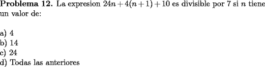 TEX: \noindent \textbf{Problema 12.} La expresion $24n+4(n+1)+10$ es divisible por 7 si $n$ tiene un valor de: \\<br />\\<br />a) $4$ \\<br />b) $14$ \\<br />c) $24$ \\<br />d) Todas las anteriores 