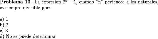 TEX: \noindent \textbf{Problema 13.} La expresion $2^n-1$, cuando "n" pertenece a los naturales, es siempre divisible por: \\<br />\\<br />a) $1$ \\<br />b) $2$ \\<br />c) $3$ \\<br />d) No se puede determinar 