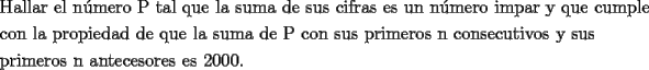 TEX: <br />\[<br />\begin{gathered}<br />  \text{Hallar el n\'umero P tal que la suma de sus cifras es un n\'umero impar y que cumple} \hfill \\<br />  \text{con la propiedad de que la suma de P con sus primeros n consecutivos y sus} \hfill \\<br />  \text{primeros n antecesores es 2000}\text{.} \hfill \\ <br />\end{gathered} <br />\]<br />