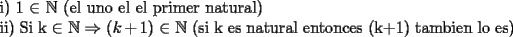 TEX: <br /><br />i) 1 $\in $ $\mathbb{N}$  (el uno el el primer natural)<br /><br />ii) Si  k $\in$  $\mathbb{N}$   $ \Rightarrow (k+1) $   $\in$  $\mathbb{N}$     (si k es natural entonces (k+1) tambien lo es)<br />