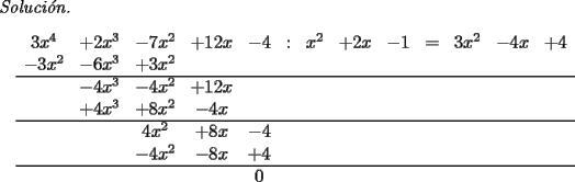 TEX: \noindent \emph{Soluci\'on.}<br />\[<br />\begin{array}{ccccccccccccc}<br />3x^4 & +2x^3 & -7x^2& +12x & -4 & : & x^2 & +2x & -1&=&3x^2&-4x&+4\\<br />-3x^2&-6x^3&+3x^2&&&&&&&&&&\\<br />\hline<br />&-4x^3&-4x^2&+12x&&&&&&&&&\\<br />&+4x^3&+8x^2&-4x&&&&&&&&&\\<br />\hline<br />&&4x^2&+8x&-4&&&&&&&&\\<br />&&-4x^2&-8x&+4&&&&&&&&\\<br />\hline<br />&&&&0&&&&&&&&\\<br />\end{array}<br />\]