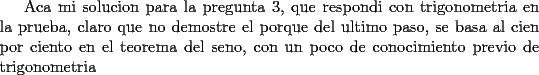 TEX: Aca mi solucion para la pregunta 3, que respondi con trigonometria en la prueba, claro que no demostre el porque del ultimo paso, se basa al cien por ciento en el teorema del seno, con un poco de conocimiento previo de trigonometria