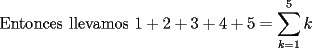 TEX: Entonces llevamos $1+2+3+4+5=\displaystyle\sum_{k=1}^5k$