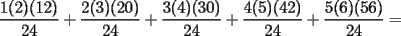 TEX: $\dfrac{1(2)(12)}{24}+\dfrac{2(3)(20)}{24}+\dfrac{3(4)(30)}{24}+\dfrac{4(5)(42)}{24}+\dfrac{5(6)(56)}{24}=$