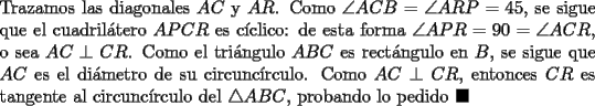 TEX: \noindent Trazamos las diagonales $AC$ y $AR$. Como $\angle{ACB}=\angle{ARP}=45$, se sigue que el cuadril\'atero $APCR$ es c\'iclico: de esta forma $\angle{APR}=90=\angle{ACR}$, o sea $AC\perp{CR}$. Como el tri\'angulo $ABC$ es rect\'angulo en $B$, se sigue que $AC$ es el di\'ametro de su circunc\'irculo. Como $AC\perp{CR}$, entonces $CR$ es tangente al circunc\'irculo del $\triangle{ABC}$, probando lo pedido $\blacksquare$