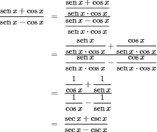 TEX: \begin{eqnarray*}<br />  \frac{{\operatorname{sen} x + \cos x}}<br />{{\operatorname{sen} x - \cos x}} &=& \dfrac{{\dfrac{{\operatorname{sen} x + \cos x}}<br />{{\operatorname{sen} x \cdot \cos x}}}}<br />{{\dfrac{{\operatorname{sen} x - \cos x}}<br />{{\operatorname{sen} x \cdot \cos x}}}} \hfill \\<br />\\<br />   &=& \dfrac{{\dfrac{{\operatorname{sen} x}}<br />{{\operatorname{sen} x \cdot \cos x}} + \dfrac{{\cos x}}<br />{{\operatorname{sen} x \cdot \cos x}}}}<br />{{\dfrac{{\operatorname{sen} x}}<br />{{\operatorname{sen} x \cdot \cos x}} - \dfrac{{\cos x}}<br />{{\operatorname{sen} x \cdot \cos x}}}} \hfill \\<br />\\<br />   &=& \dfrac{{\dfrac{1}<br />{{\cos x}} + \dfrac{1}<br />{{\operatorname{sen} x}}}}<br />{{\dfrac{1}<br />{{\cos x}} - \dfrac{1}<br />{{\operatorname{sen} x}}}} \hfill \\<br />\\<br />   &=& \frac{{\sec x + \csc x}}<br />{{\sec x - \csc x}} \hfill \\ <br />\end{eqnarray*}