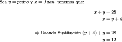 TEX: \noindent Sea $y=pedro$ y $x=Juan$; tenemos que:\\<br />\begin{equation*}<br />\begin{aligned}<br />x+y&=28\\<br />x&=y+4\\<br />\\<br />\Rightarrow \text{Usando Sustituci\'on}\ (y+4)+y&=28\\<br />y&=12<br />\end{aligned}<br />\end{equation*}