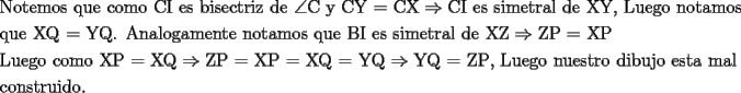 TEX: \[<br />\begin{gathered}<br />  {\text{Notemos que como CI }}{\text{es bisectriz de }}\angle {\text{C y CY = CX}} \Rightarrow {\text{CI es simetral de XY}}{\text{, Luego notamos}} \hfill \\<br />  {\text{que XQ = YQ}}{\text{. Analogamente notamos que BI es simetral de XZ}} \Rightarrow {\text{ZP = XP}} \hfill \\<br />  {\text{Luego como XP = XQ}} \Rightarrow {\text{ZP = XP = XQ = YQ}} \Rightarrow {\text{YQ = ZP}}{\text{, Luego nuestro dibujo esta mal}} \hfill \\<br />  {\text{construido}}{\text{.}} \hfill \\ <br />\end{gathered} <br />\]<br /><br />