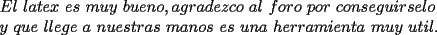 TEX: \noindent $El\ latex\ es\ muy\ bueno,agradezco\ al\ foro\ por\ conseguirselo\\<br />y\ que\ llege\ a\ nuestras\ manos\ es\ una\ herramienta\ muy\ util.$