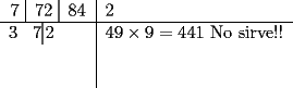 TEX: \begin{tabular}{c|l}<br />7 \vline\, 72 \vline\, 84 & 2\\<br />\hline<br />3\hspace*{10pt}7\vline\,2\hspace*{22pt} & $49\times 9 = 441$ No sirve!!\\<br /> & \\<br /> & \\<br />\end{tabular}