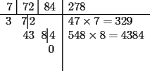 TEX: \begin{tabular}{c|l}<br />7 \vline\, 72 \vline\, 84 & 278\\<br />\hline<br />3\hspace*{10pt}7\vline\,2\hspace*{22pt} & $47\times 7 = 329$\\<br />\hspace*{16pt}43\hspace*{7pt}8\vline\,4 & $548\times 8=4384$\\<br />\hspace*{37pt} 0& \\<br /> & \\<br />\end{tabular}