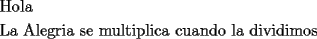 TEX: <br />\[<br />\begin{gathered}<br />  \text{Hola } \hfill \\<br />  \text{La Alegria se multiplica cuando la dividimos } \hfill \\ <br />\end{gathered} <br />\]<br />