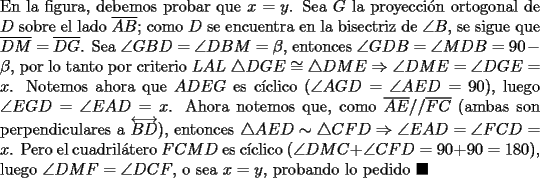 TEX: \noindent En la figura, debemos probar que $x=y$. Sea $G$ la proyecci\'on ortogonal de $D$ sobre el lado $\overline{AB}$; como $D$ se encuentra en la bisectriz de $\angle{B}$, se sigue que $\overline{DM}=\overline{DG}$. Sea $\angle{GBD}=\angle{DBM}=\beta$, entonces $\angle{GDB}=\angle{MDB}=90-\beta$, por lo tanto por criterio $LAL\ \triangle{DGE}\cong\triangle{DME}\Rightarrow\angle{DME}=\angle{DGE}=x$. Notemos ahora que $ADEG$ es c\'iclico ($\angle{AGD}=\angle{AED}=90$), luego $\angle{EGD}=\angle{EAD}=x$. Ahora notemos que, como $\overline{AE}//\overline{FC}$ (ambas son perpendiculares a $\overleftrightarrow{BD}$), entonces $\triangle{AED}\sim\triangle{CFD}\Rightarrow\angle{EAD}=\angle{FCD}=x$. Pero el cuadril\'atero $FCMD$ es c\'iclico ($\angle{DMC}+\angle{CFD}=90+90=180$), luego $\angle{DMF}=\angle{DCF}$, o sea $x=y$, probando lo pedido $\blacksquare$