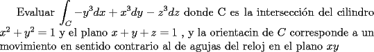 TEX: Evaluar $\displaystyle\int_{C}-y^{3}dx+x^{3}dy-z^{3}dz$ donde C es la intersecci\'on del cilindro $x^{2}+y^{2}=1$ y el plano $x+y+z=1$ , y la orientacin de $C$ corresponde a un movimiento en sentido contrario al de agujas del reloj en el plano $xy$