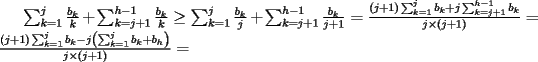 TEX: $\sum_{k=1}^{j}\frac{b_k}{k}+\sum_{k=j+1}^{h-1}\frac{b_k}{k} \ge \sum_{k=1}^{j}\frac{b_k}{j}+\sum_{k=j+1}^{h-1}\frac{b_k}{j+1} = \frac{\left( j+1 \right) \sum_{k=1}^{j}b_k + j\sum_{k=j+1}^{h-1}b_k}{j \times \left( j+1 \right) }= \frac{(j+1)\sum_{k=1}^{j}{b_k}-j\left(\sum_{k=1}^{j}{b_k}+b_h \right)}{j \times (j+1)} =$