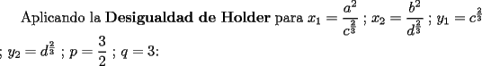 TEX: Aplicando la {\bf Desigualdad de Holder} para $x_1=\dfrac{a^2}{c^{\frac{2}{3}}}$ ; $x_2=\dfrac{b^2}{d^{\frac{2}{3}}}$ ; $y_1=c^{\frac{2}{3}}$ ; $y_2=d^{\frac{2}{3}}$ ; $p=\dfrac{3}{2} $ ; $q=3$: